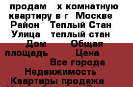 продам 3-х комнатную квартиру в г. Москве › Район ­ Теплый Стан › Улица ­ теплый стан › Дом ­ 4 › Общая площадь ­ 70 › Цена ­ 10 500 000 - Все города Недвижимость » Квартиры продажа   . Марий Эл респ.,Йошкар-Ола г.